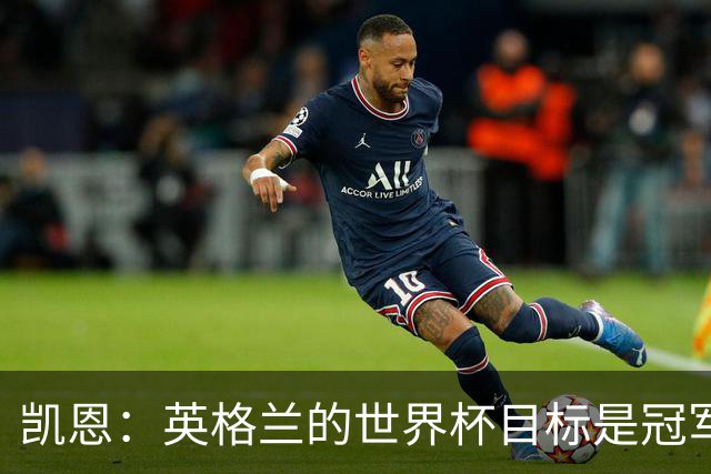 凯恩：英格兰的世界杯目标是冠军，我们已接近在大赛中取得突破