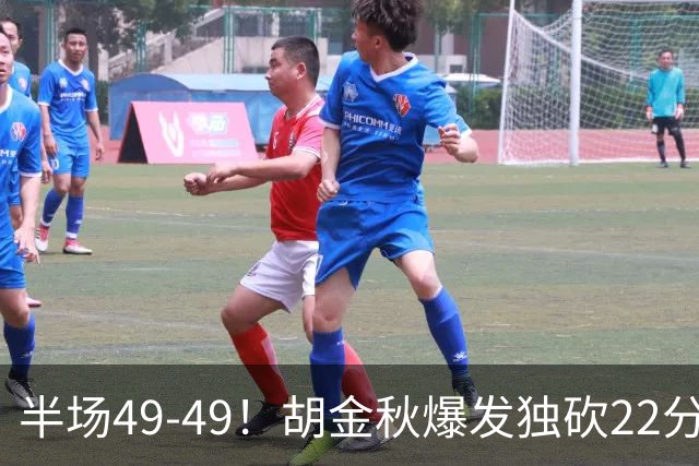 半场49-49！胡金秋爆发独砍22分，广厦领先两位数被抹平，想赢难