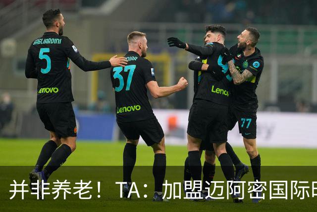 并非养老！TA：加盟迈阿密国际时，梅西问球队总监能赢得哪些奖杯