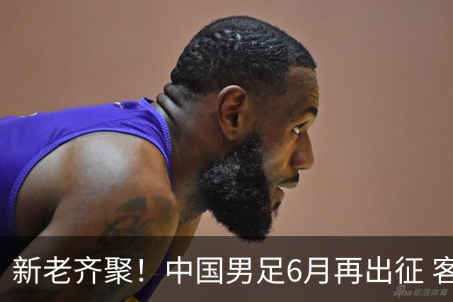 新老齐聚！中国男足6月再出征 客战新加坡主场对阵泰国